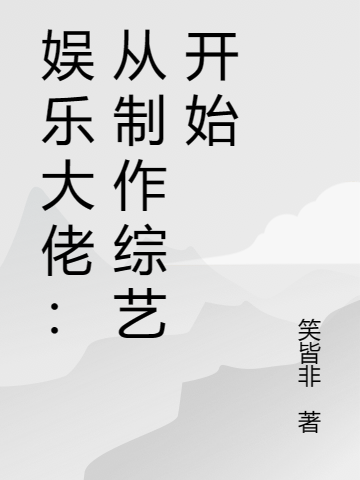 娱乐大佬：从制作综艺开始小说-(笑皆非-林峰郑佑剑)全文免费阅读-(娱乐大佬：从制作综艺开始)娱乐大佬：从制作综艺开始免费阅读全文最新章节列表-笔趣阁